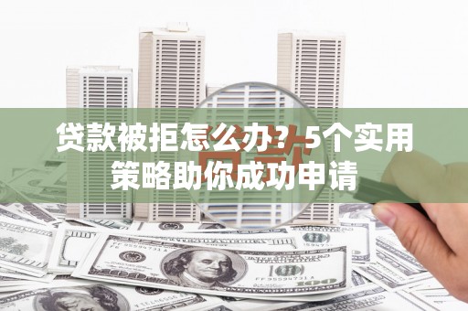 阿里贷款被拒怎么办？5个实用策略助你成功申请