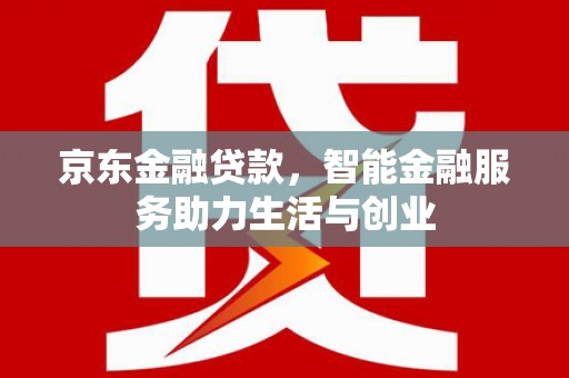 阿里京东金融贷款，智能金融服务助力生活与创业