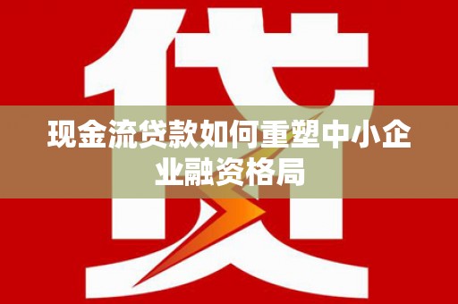 阿里现金流贷款如何重塑中小企业融资格局