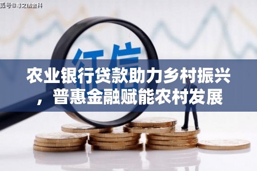 阿里农业银行贷款助力乡村振兴，普惠金融赋能农村发展