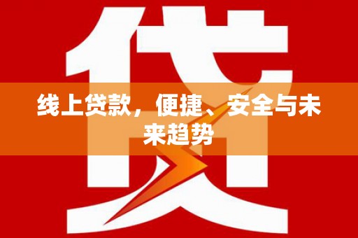 阿里线上贷款，便捷、安全与未来趋势