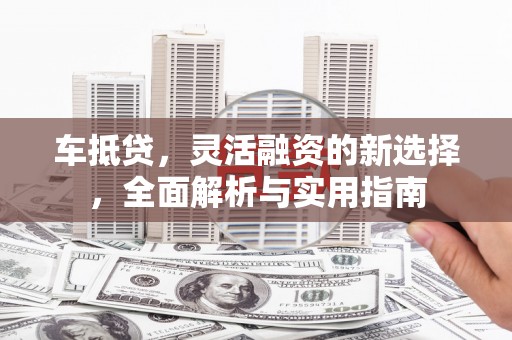 阿里车抵贷，灵活融资的新选择，全面解析与实用指南