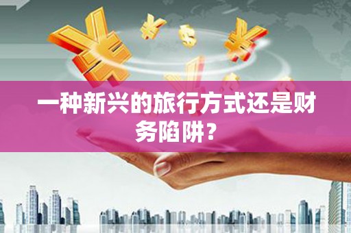 阿里一种新兴的旅行方式还是财务陷阱？