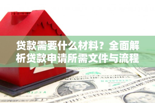 阿里贷款需要什么材料？全面解析贷款申请所需文件与流程