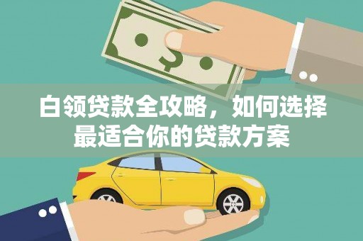 阿里白领贷款全攻略，如何选择最适合你的贷款方案