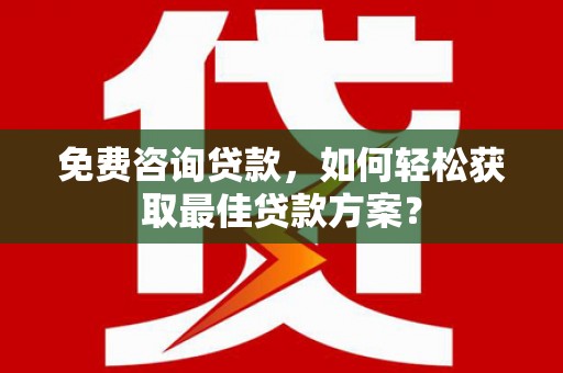 阿里免费咨询贷款，如何轻松获取最佳贷款方案？
