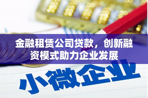阿里金融租赁公司贷款，创新融资模式助力企业发展
